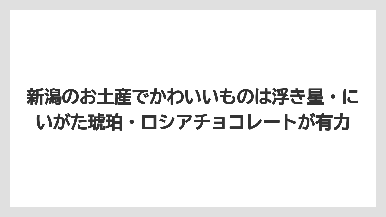 【リゾート】【宿泊】【旅】新潟のお土産でかわいいものは浮き星・にいがた琥珀・ロシアチョコレートが有力