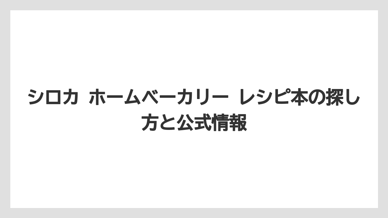 シロカ ホームベーカリー レシピ本の探し方と公式情報