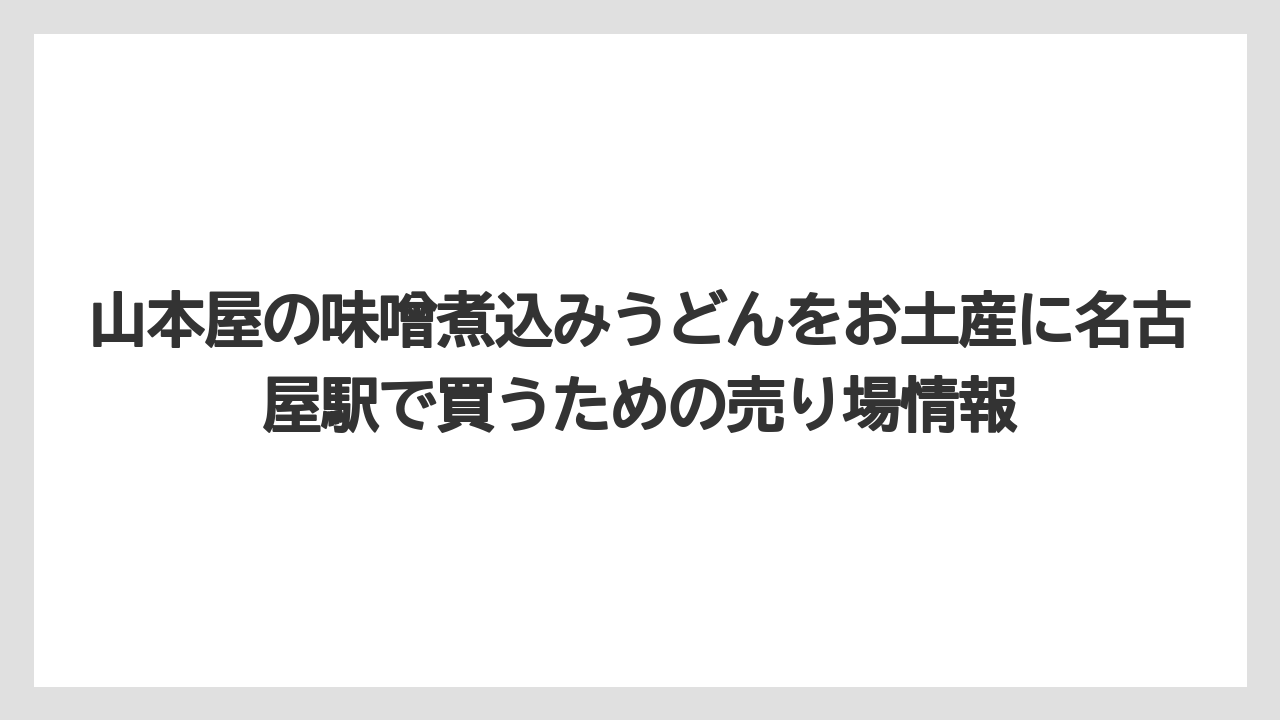 山本屋の味噌煮込みうどんをお土産に名古屋駅で買うための売り場情報