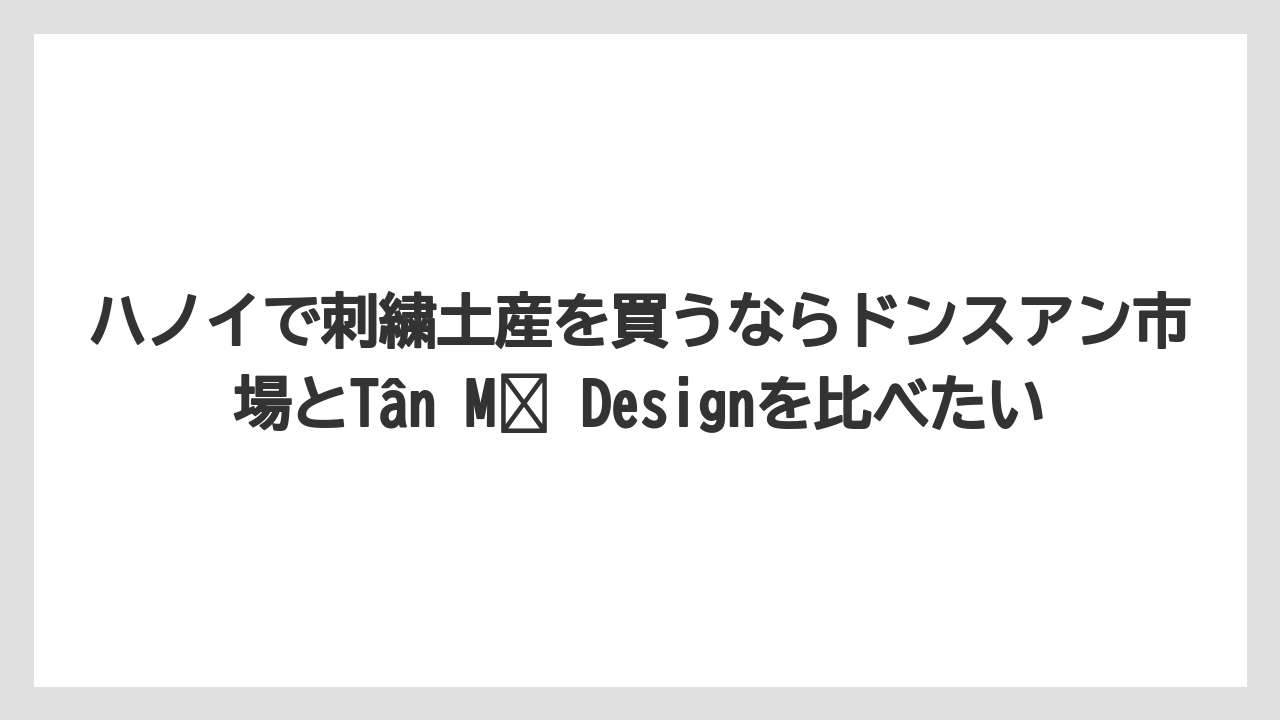 【リゾート】【宿泊】【旅】ハノイで刺繍土産を買うならドンスアン市場とTân Mỹ Designを比べたい