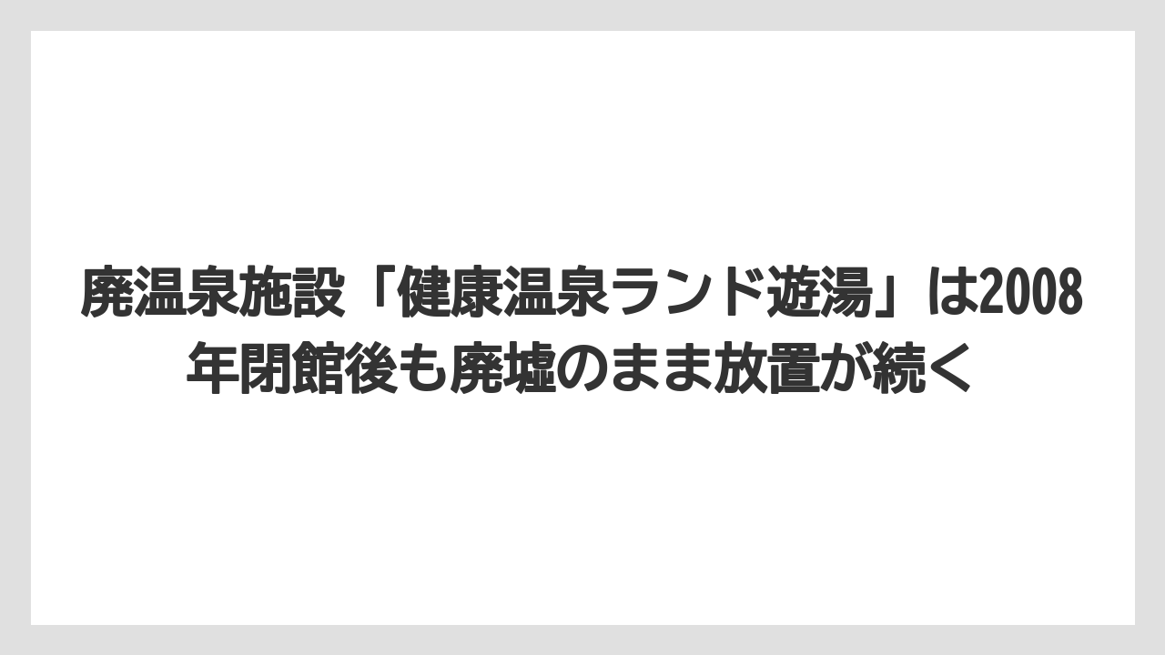 【リゾート】【宿泊】【旅】廃温泉施設「健康温泉ランド遊湯」は2008年閉館後も廃墟のまま放置が続く