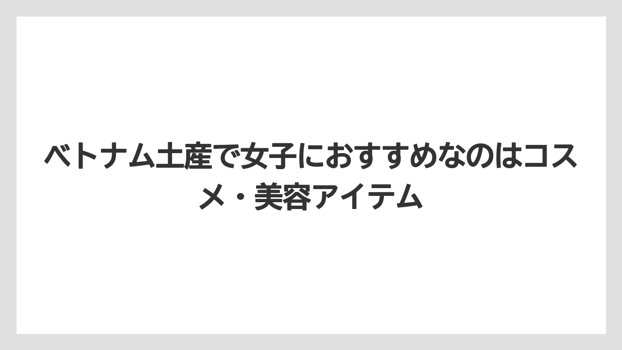 【リゾート】【宿泊】【旅】ベトナム土産で女子におすすめなのはコスメ・美容アイテム