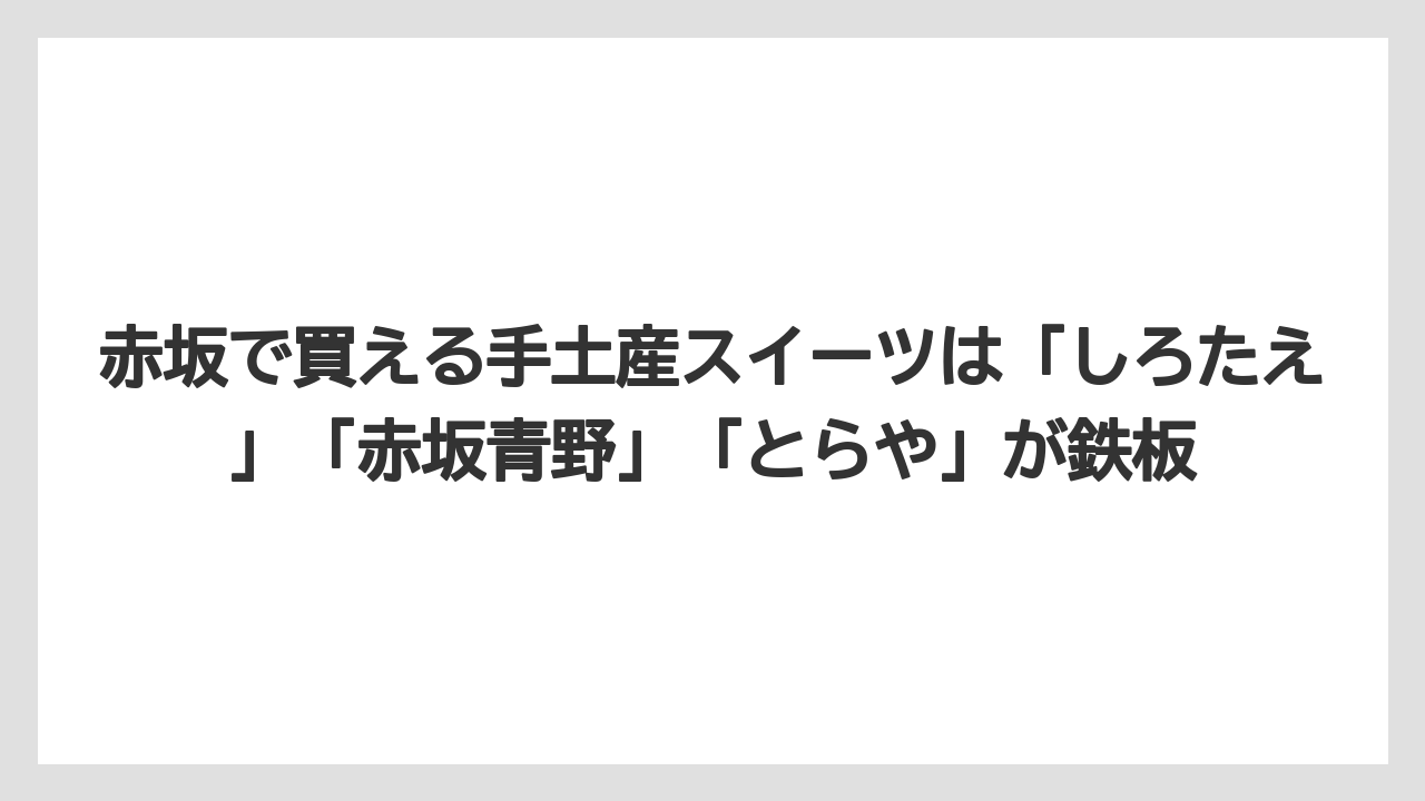 【リゾート】【宿泊】【旅】赤坂で買える手土産スイーツは「しろたえ」「赤坂青野」「とらや」が鉄板