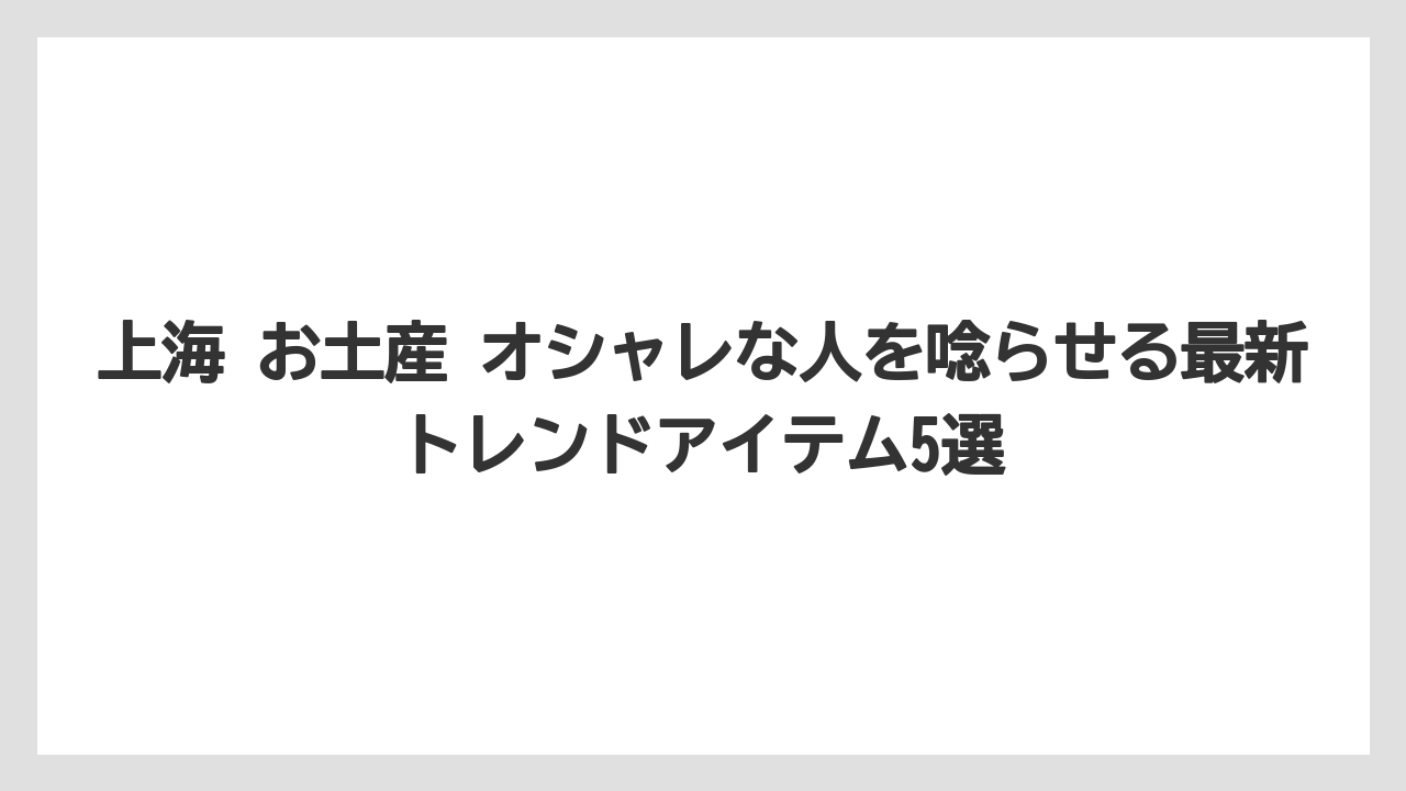 【リゾート】【宿泊】【旅】上海 お土産 オシャレな人を唸らせる最新トレンドアイテム5選