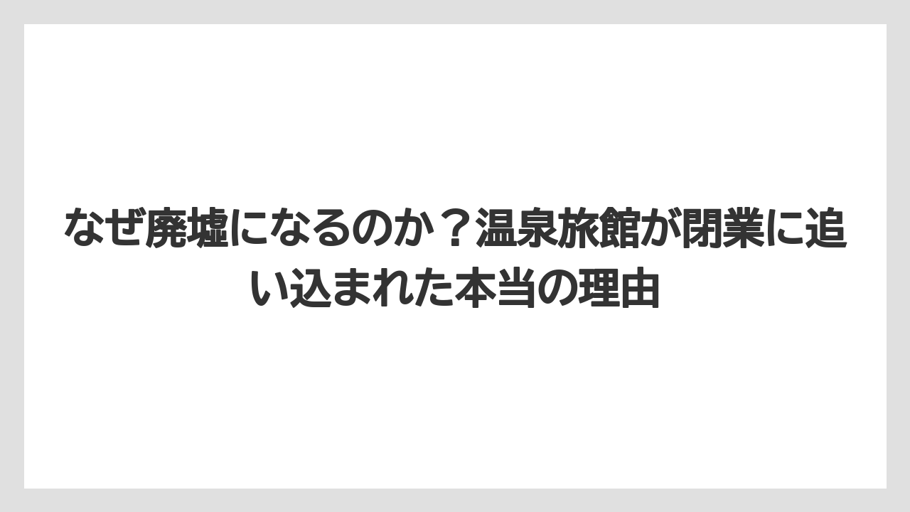 【リゾート】【宿泊】【旅】なぜ廃墟になるのか？温泉旅館が閉業に追い込まれた本当の理由