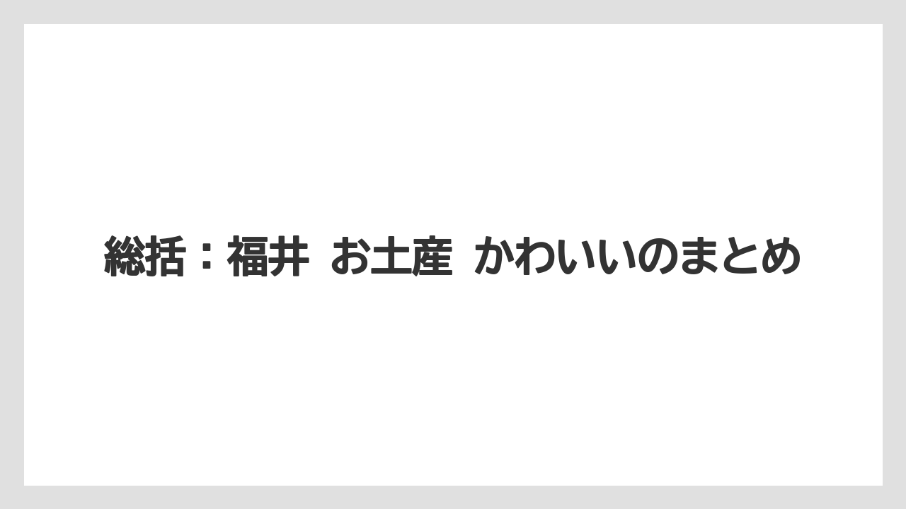 【リゾート】【宿泊】【旅】総括：福井 お土産 かわいいのまとめ