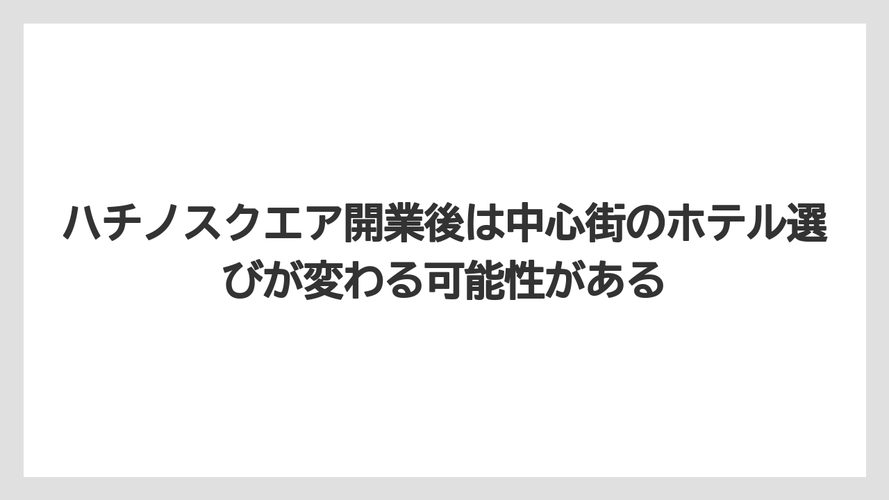 【リゾート】【宿泊】【旅】ハチノスクエア開業後は中心街のホテル選びが変わる可能性がある