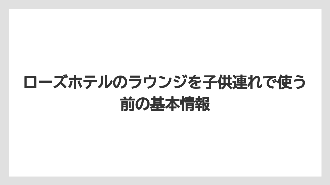 ローズホテルのラウンジを子供連れで使う前の基本情報