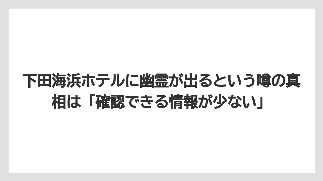【グランドホテル】【宿泊】【旅】【東急】【楽天トラベル】下田海浜ホテルに幽霊が出るという噂の真相は「確認できる情報が少ない」