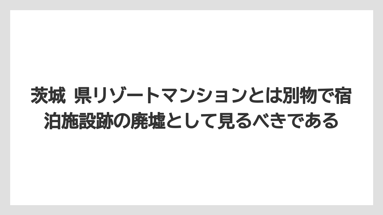 【リゾート】【国内旅行】【宿泊】【旅】茨城 県リゾートマンションとは別物で宿泊施設跡の廃墟として見るべきである