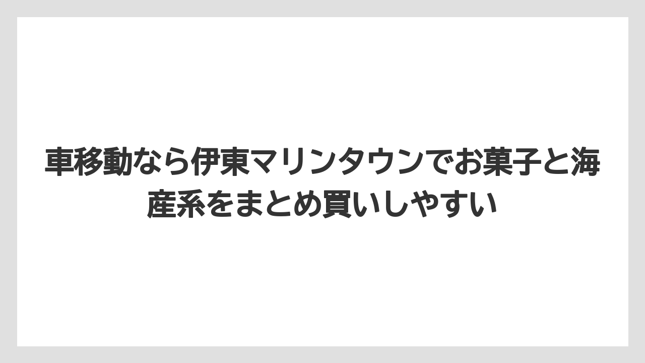 【リゾート】【宿泊】【旅】車移動なら伊東マリンタウンでお菓子と海産系をまとめ買いしやすい