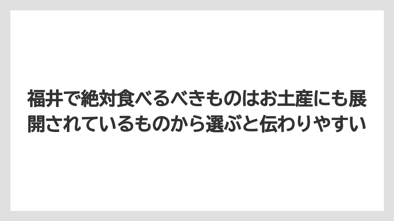 【リゾート】【宿泊】【旅】福井で絶対食べるべきものはお土産にも展開されているものから選ぶと伝わりやすい
