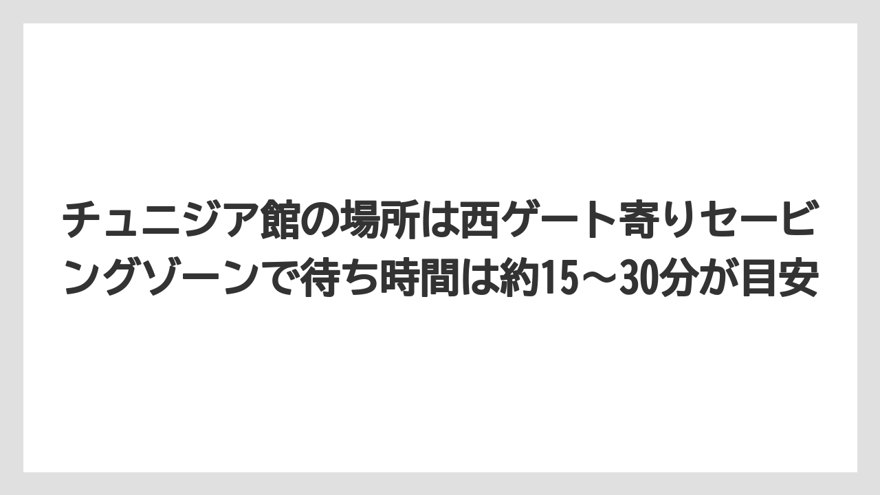【リゾート】【宿泊】【旅】チュニジア館の場所は西ゲート寄りセービングゾーンで待ち時間は約15〜30分が目安