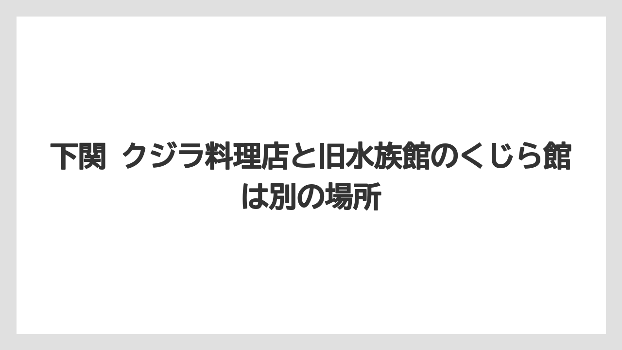 【リゾート】【宿泊】【旅】下関 クジラ料理店と旧水族館のくじら館は別の場所