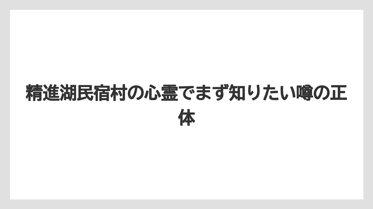 精進湖民宿村の心霊でまず知りたい噂の正体