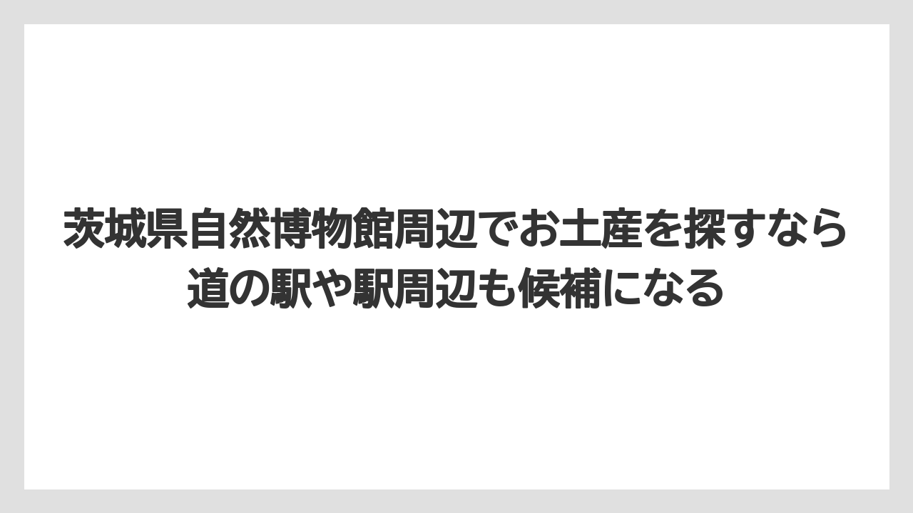 【リゾート】【宿泊】【旅】茨城県自然博物館周辺でお土産を探すなら道の駅や駅周辺も候補になる