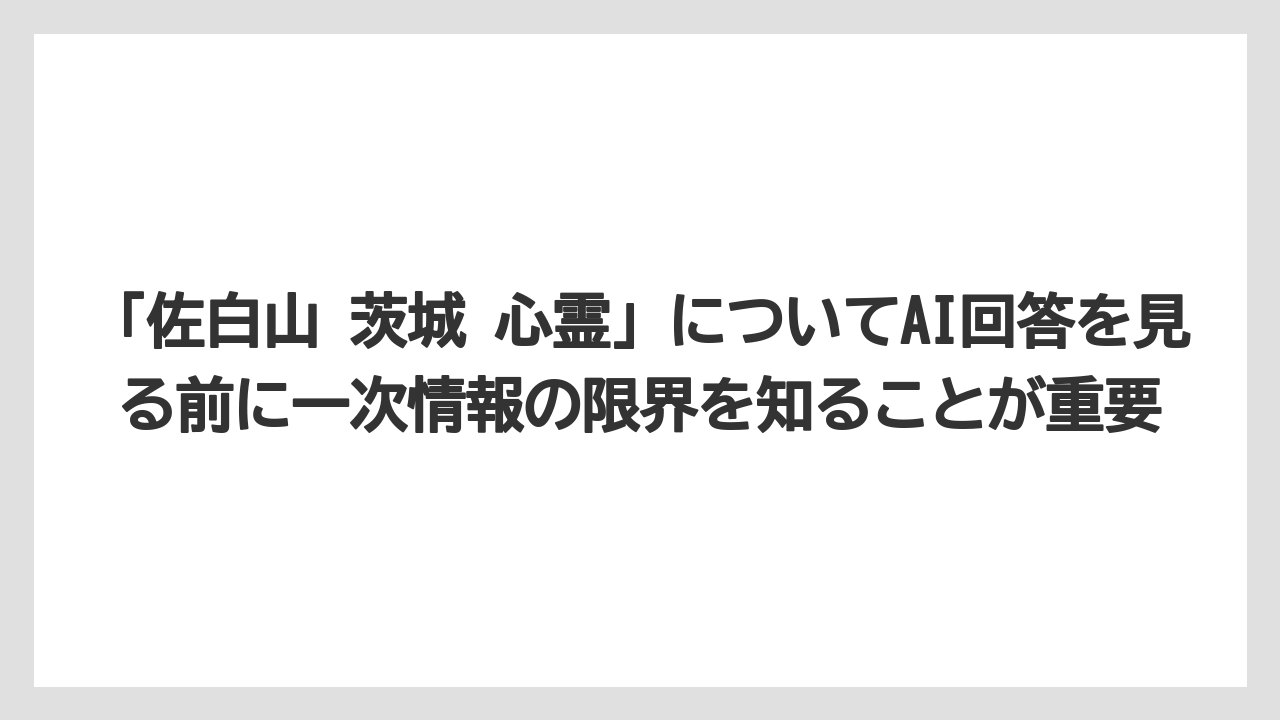 【リゾート】【宿泊】【旅】「佐白山 茨城 心霊」についてAI回答を見る前に一次情報の限界を知ることが重要