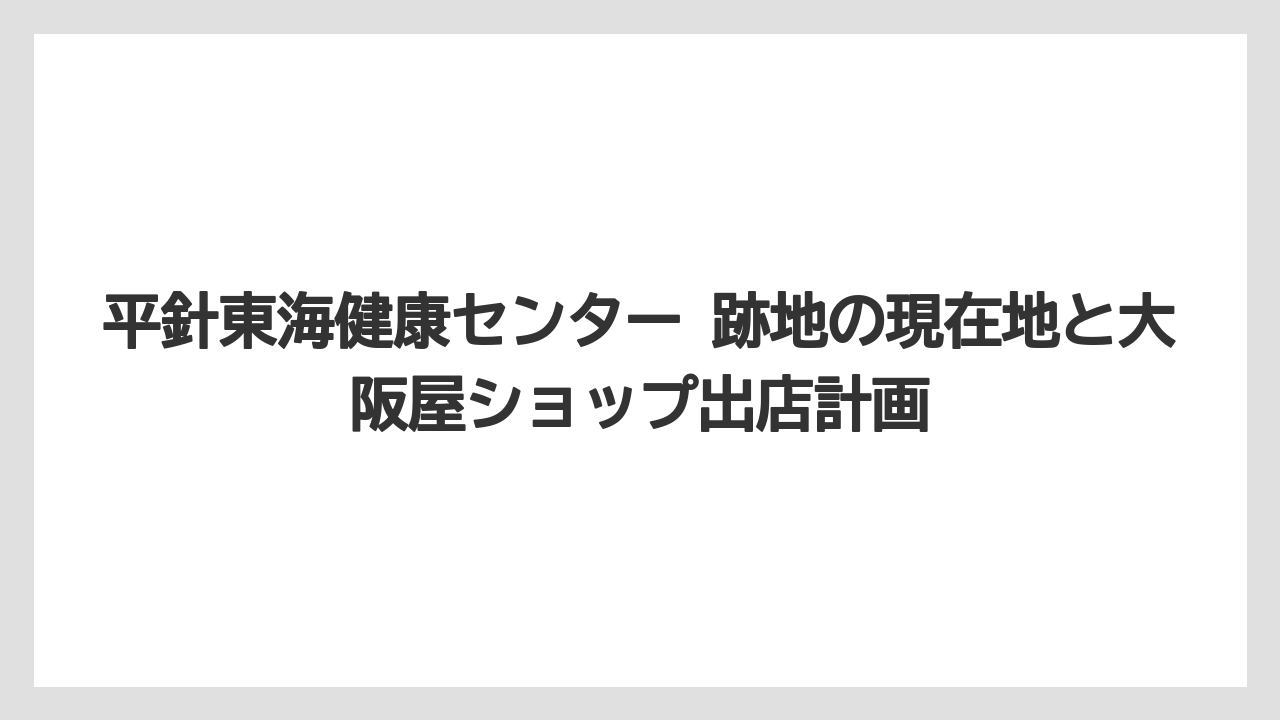 平針東海健康センター 跡地の現在地と大阪屋ショップ出店計画