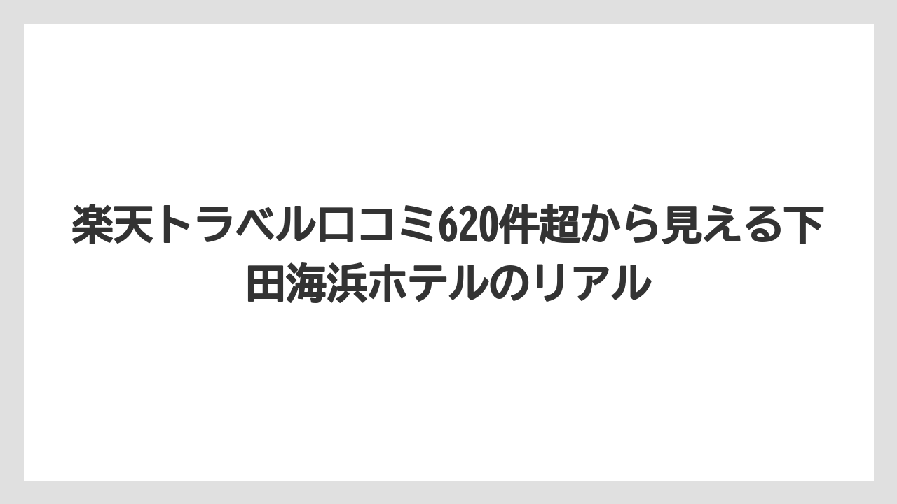 【グランドホテル】【宿泊】【旅】【東急】【楽天トラベル】楽天トラベル口コミ620件超から見える下田海浜ホテルのリアル