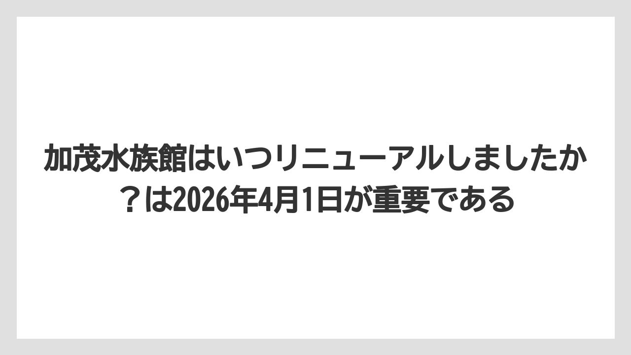 【リゾート】【宿泊】【旅】加茂水族館はいつリニューアルしましたか?は2026年4月1日が重要である