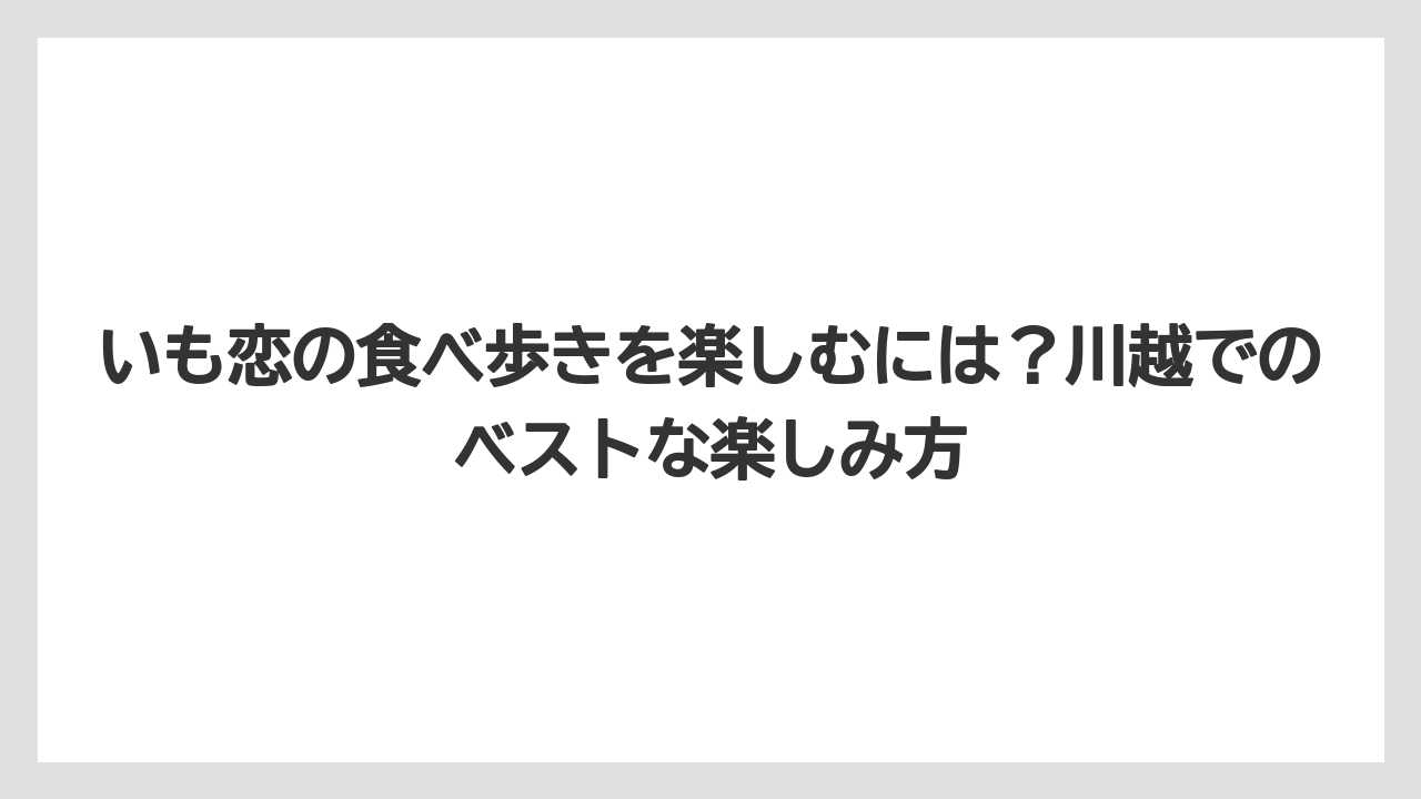 【リゾート】【宿泊】【旅】いも恋の食べ歩きを楽しむには？川越でのベストな楽しみ方