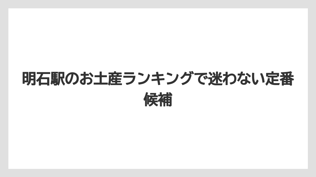 明石駅のお土産ランキングで迷わない定番候補