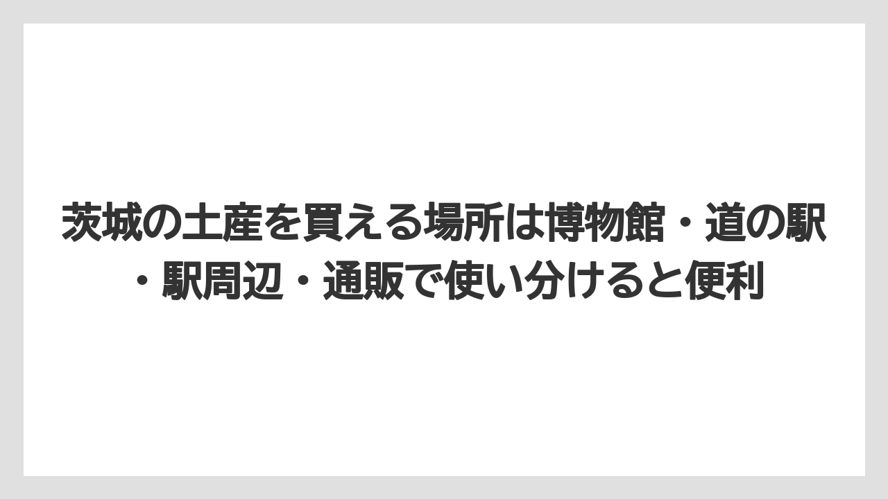 【リゾート】【宿泊】【旅】茨城の土産を買える場所は博物館・道の駅・駅周辺・通販で使い分けると便利