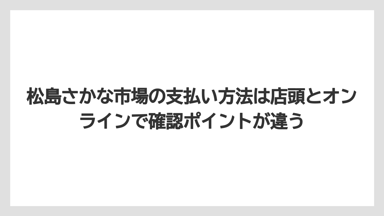 【リゾート】【宿泊】【旅】松島さかな市場の支払い方法は店頭とオンラインで確認ポイントが違う