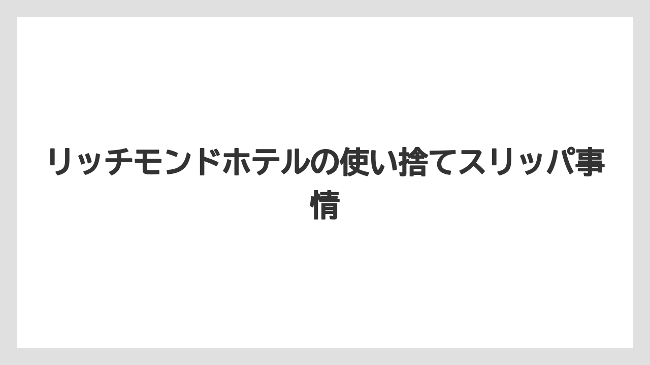 リッチモンドホテルの使い捨てスリッパ事情