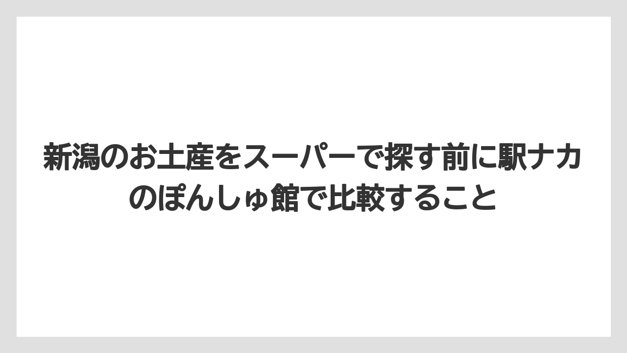 【リゾート】【宿泊】【旅】新潟のお土産をスーパーで探す前に駅ナカのぽんしゅ館で比較すること