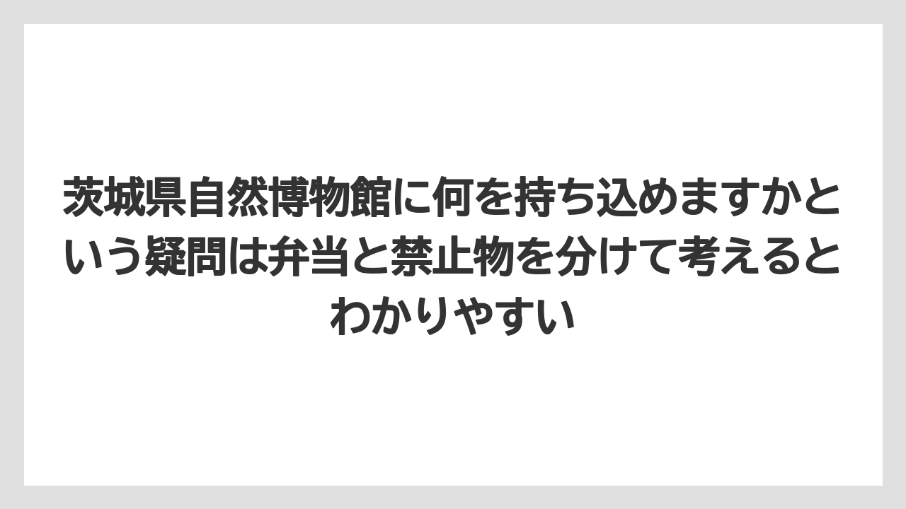 【リゾート】【宿泊】【旅】茨城県自然博物館に何を持ち込めますかという疑問は弁当と禁止物を分けて考えるとわかりやすい