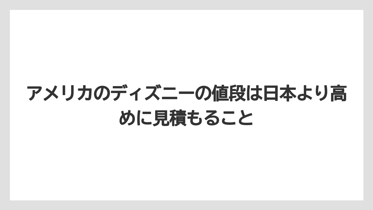【リゾート】【宿泊】【旅】アメリカのディズニーの値段は日本より高めに見積もること
