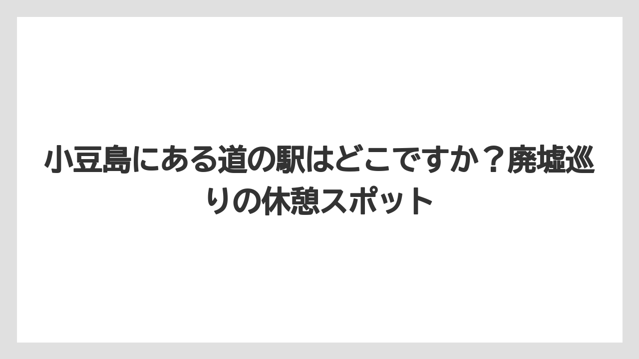 【リゾート】【国内旅行】【宿泊】【旅】小豆島にある道の駅はどこですか？廃墟巡りの休憩スポット