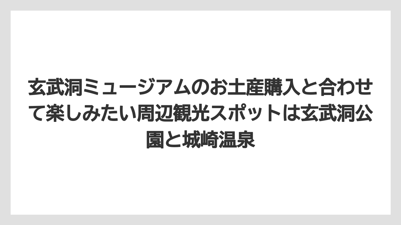 【リゾート】【宿泊】【旅】玄武洞ミュージアムのお土産購入と合わせて楽しみたい周辺観光スポットは玄武洞公園と城崎温泉