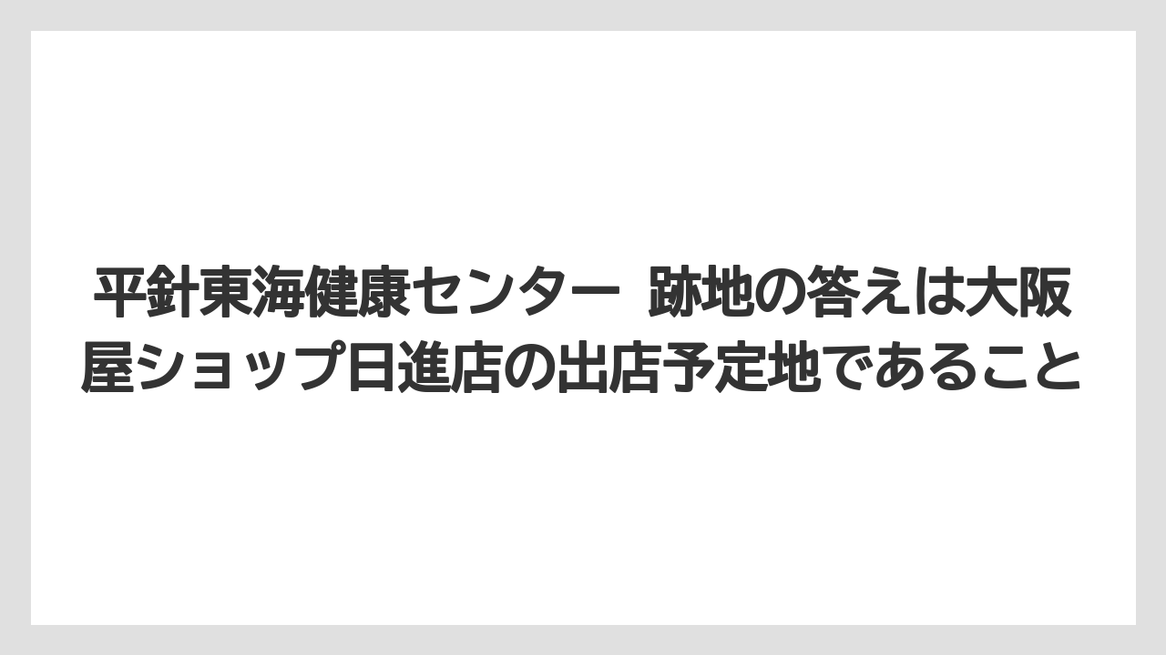 【リゾート】【宿泊】【旅】平針東海健康センター 跡地の答えは大阪屋ショップ日進店の出店予定地であること