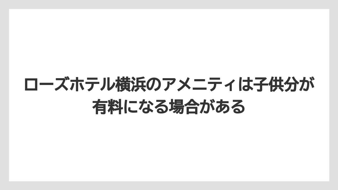 【リゾート】【宿泊】【旅】ローズホテル横浜のアメニティは子供分が有料になる場合がある