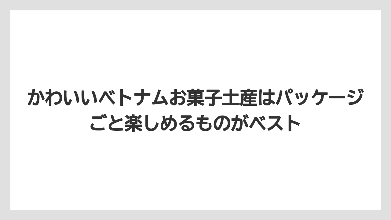 【リゾート】【宿泊】【旅】かわいいベトナムお菓子土産はパッケージごと楽しめるものがベスト