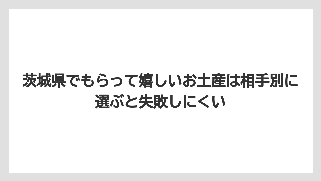 【リゾート】【宿泊】【旅】茨城県でもらって嬉しいお土産は相手別に選ぶと失敗しにくい