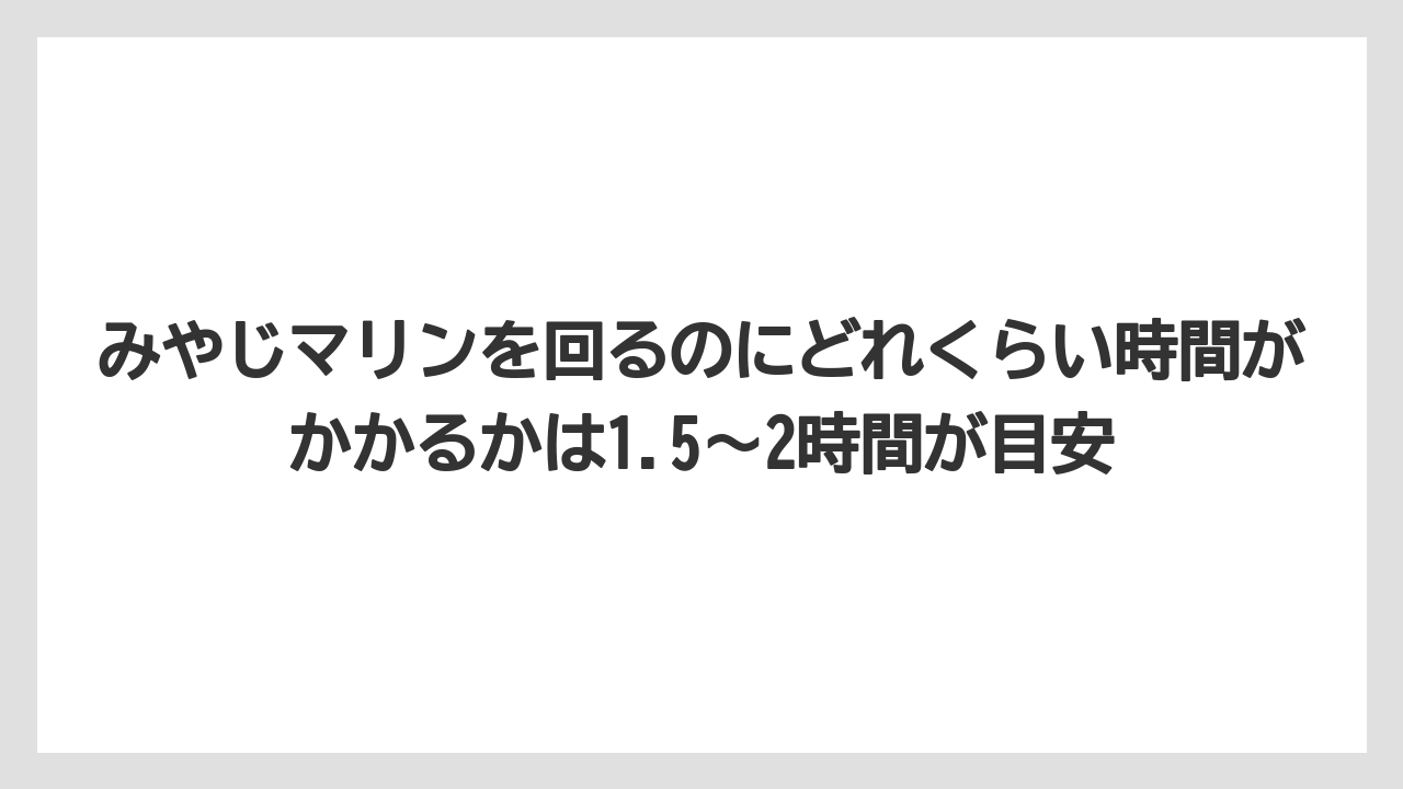【リゾート】【宿泊】【旅】みやじマリンを回るのにどれくらい時間がかかるかは1.5〜2時間が目安