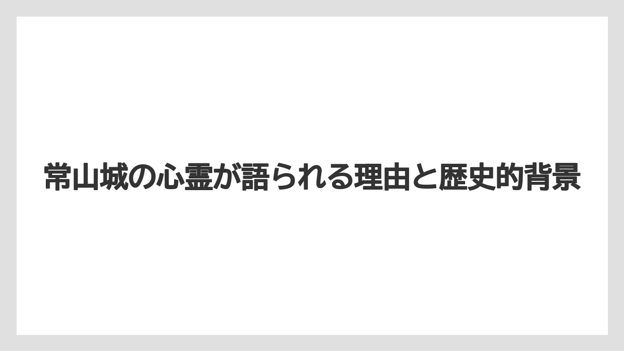 常山城の心霊が語られる理由と歴史的背景