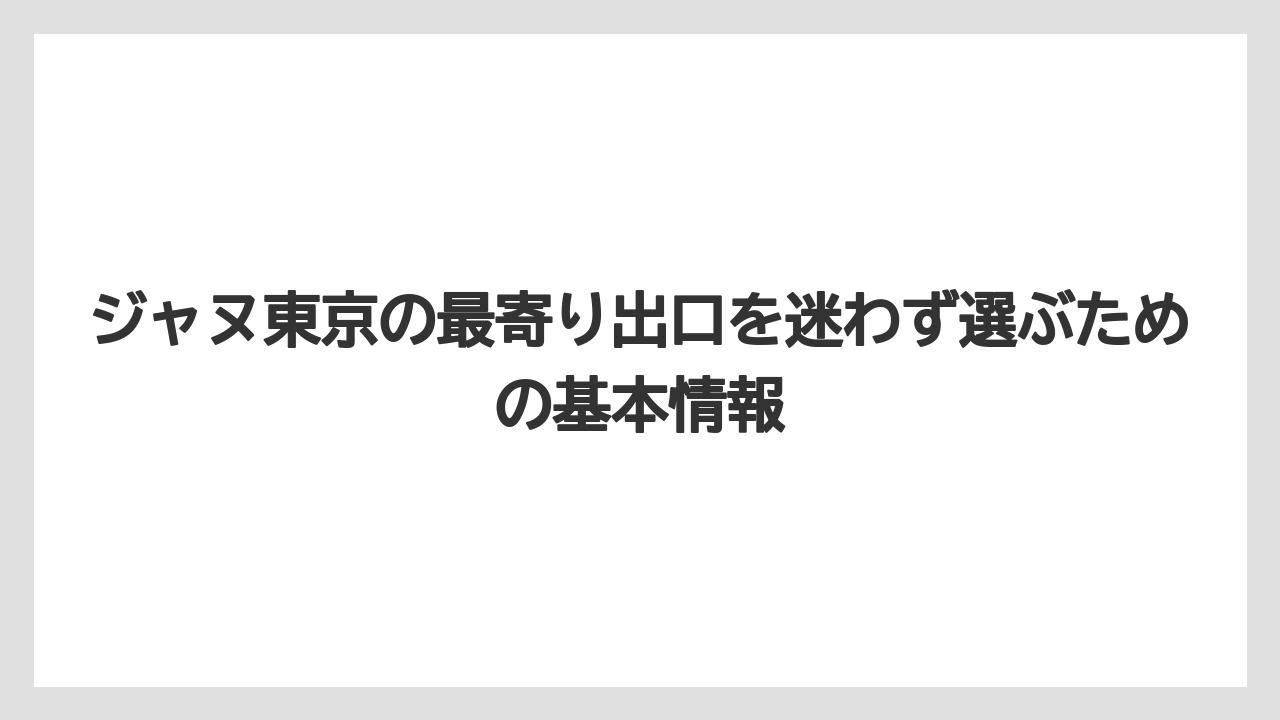 ジャヌ東京の最寄り出口を迷わず選ぶための基本情報