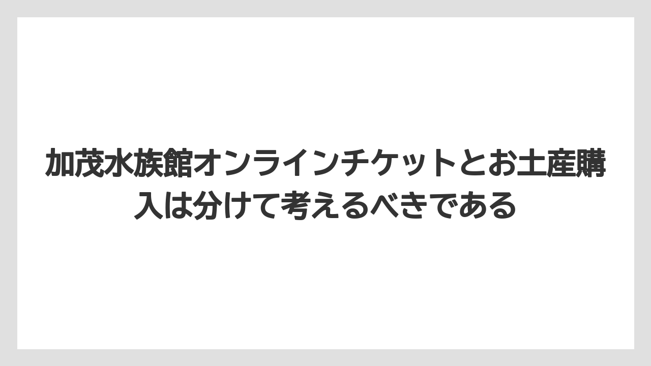 【リゾート】【宿泊】【旅】加茂水族館オンラインチケットとお土産購入は分けて考えるべきである