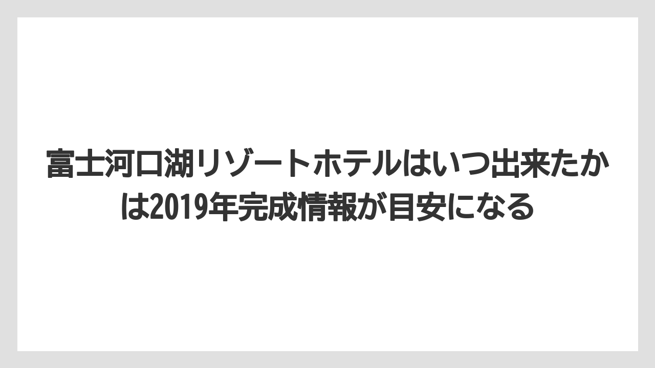 【リゾート】【国内旅行】【宿泊】【旅】富士河口湖リゾートホテルはいつ出来たかは2019年完成情報が目安になる