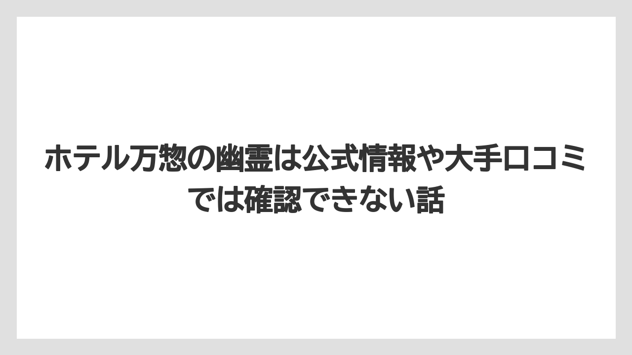 【リゾート】【宿泊】【旅】【楽天トラベル】ホテル万惣の幽霊は公式情報や大手口コミでは確認できない話
