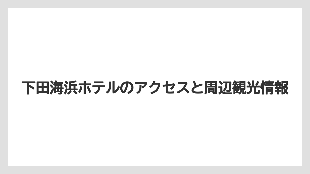 【グランドホテル】【宿泊】【旅】【東急】【楽天トラベル】下田海浜ホテルのアクセスと周辺観光情報