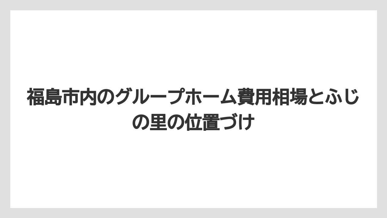 【リゾート】【宿泊】【旅】福島市内のグループホーム費用相場とふじの里の位置づけ