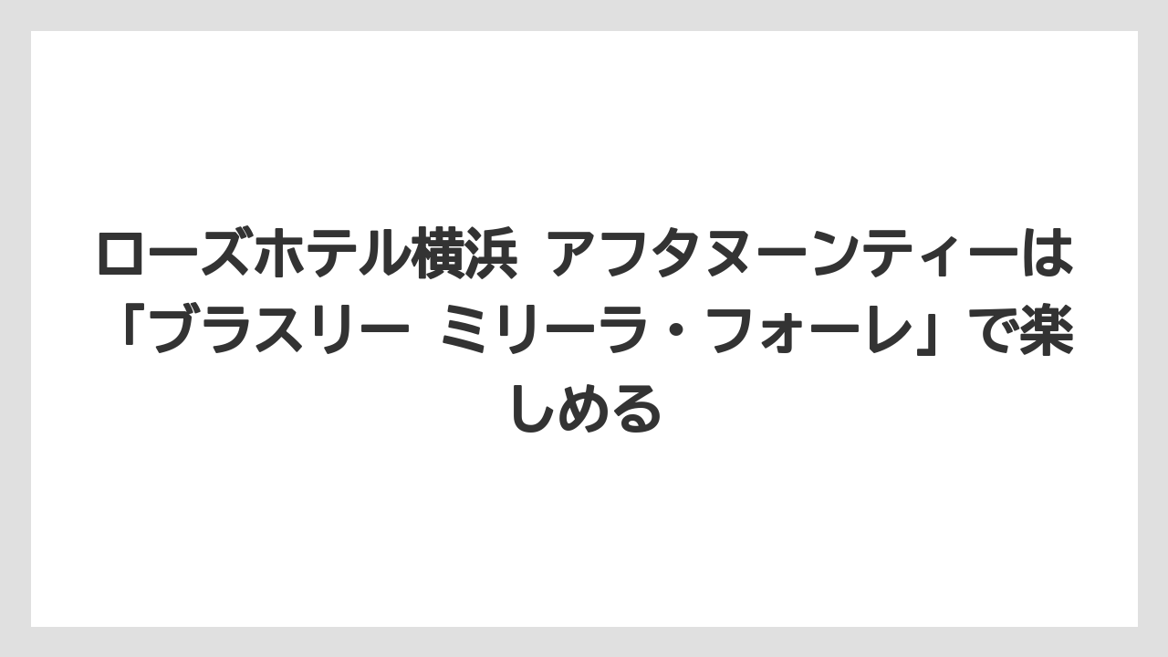 【リゾート】【宿泊】【旅】ローズホテル横浜 アフタヌーンティーは「ブラスリー ミリーラ・フォーレ」で楽しめる