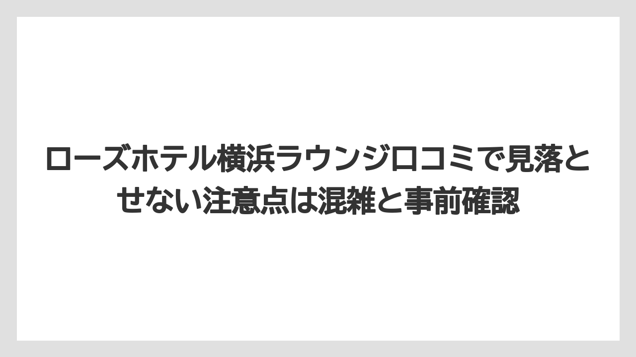 【リゾート】【宿泊】【旅】ローズホテル横浜ラウンジ口コミで見落とせない注意点は混雑と事前確認