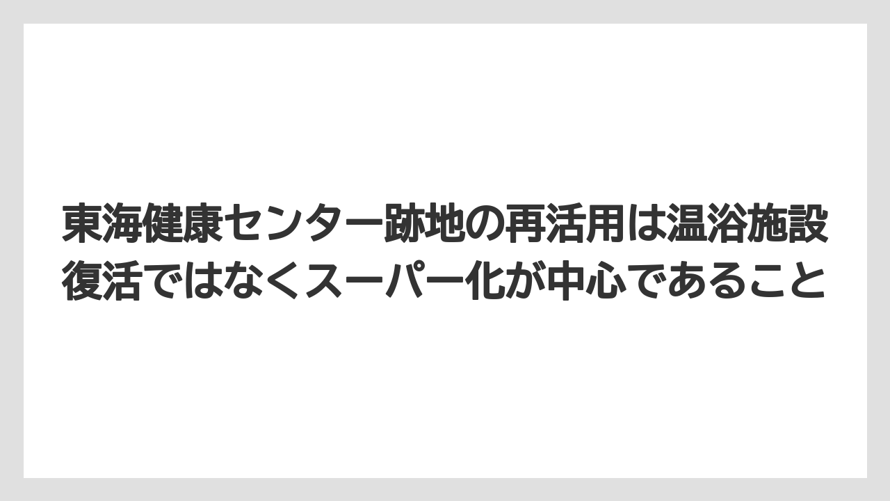 【リゾート】【宿泊】【旅】東海健康センター跡地の再活用は温浴施設復活ではなくスーパー化が中心であること