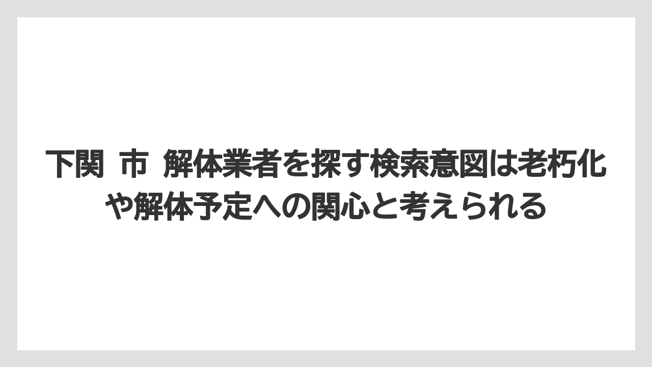【リゾート】【宿泊】【旅】下関 市 解体業者を探す検索意図は老朽化や解体予定への関心と考えられる